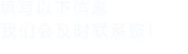 填寫(xiě)以下信息，我們會(huì)及時(shí)聯(lián)系您！